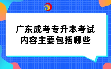 廣東成考專升本考試內容主要包括哪些
