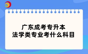 廣東成考專升本法學類專業考什么科目